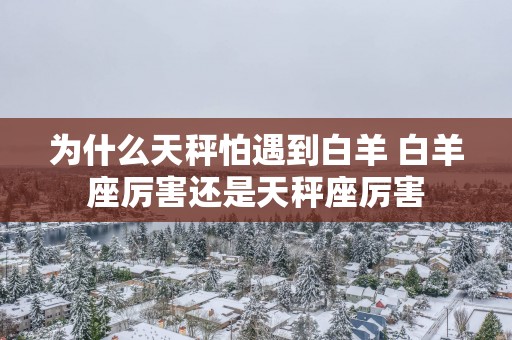 为什么天秤怕遇到白羊 白羊座厉害还是天秤座厉害