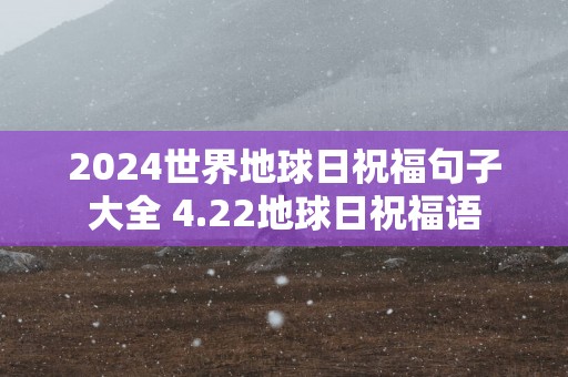 2025世界地球日祝福句子大全 4.22地球日祝福语