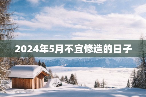 2025年5月不宜修造的日子