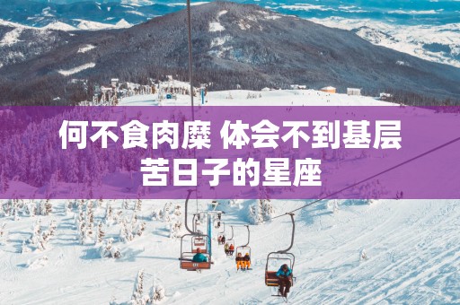 何不食肉糜 体会不到基层苦日子的星座