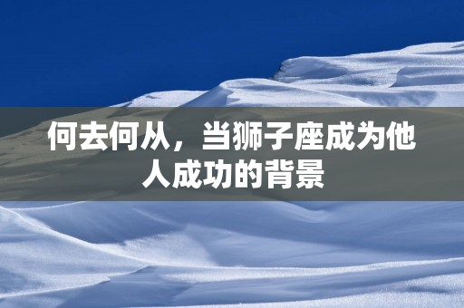 何去何从，当狮子座成为他人成功的背景