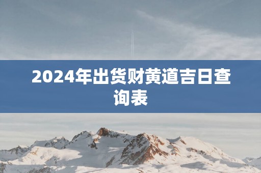 2025年出货财黄道吉日查询表