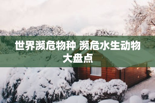 世界濒危物种 濒危水生动物大盘点