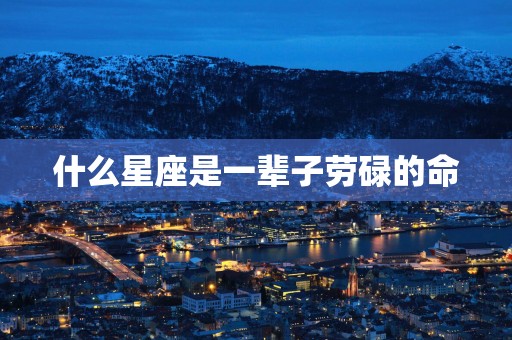 什么星座是一辈子劳碌的命