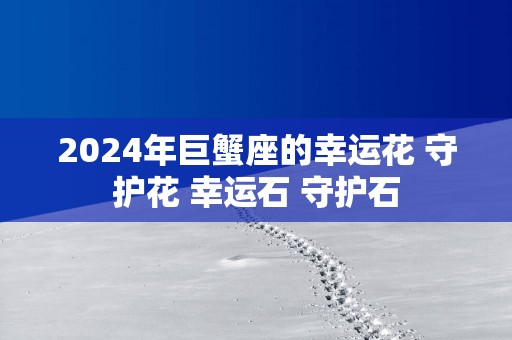 2025年巨蟹座的幸运花 守护花 幸运石 守护石