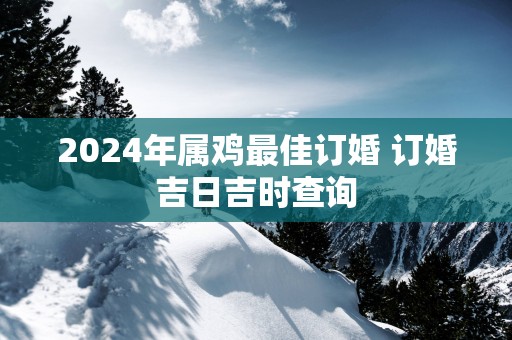 2025年属鸡最佳订婚 订婚吉日吉时查询