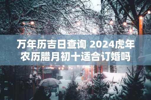 万年历吉日查询 2025蛇年农历腊月初十适合订婚吗