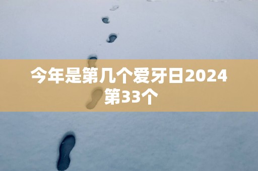 今年是第几个爱牙日2025 第33个