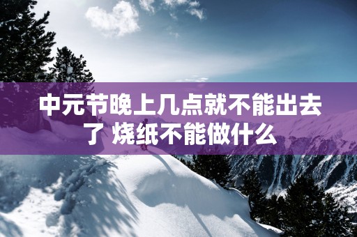 中元节晚上几点就不能出去了 烧纸不能做什么