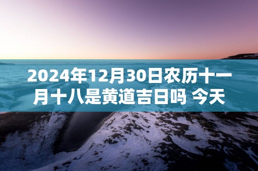 2025年12月30日农历十一月十八是黄道吉日吗 今天开业生意会好吗
