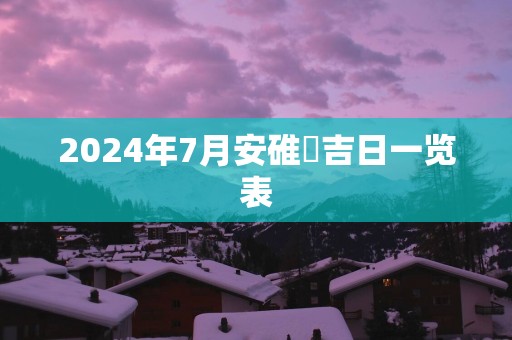 2025年7月安碓硙吉日一览表