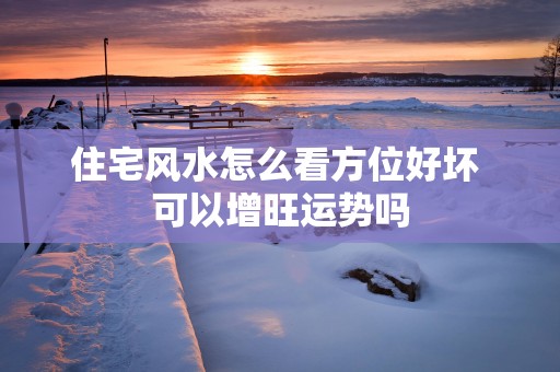 住宅风水怎么看方位好坏 可以增旺运势吗