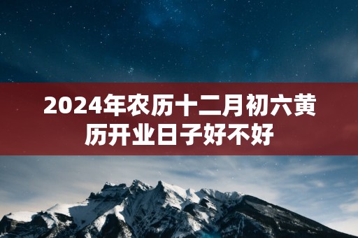 2025年农历十二月初六黄历开业日子好不好