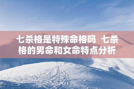 七杀格是特殊命格吗  七杀格的男命和女命特点分析