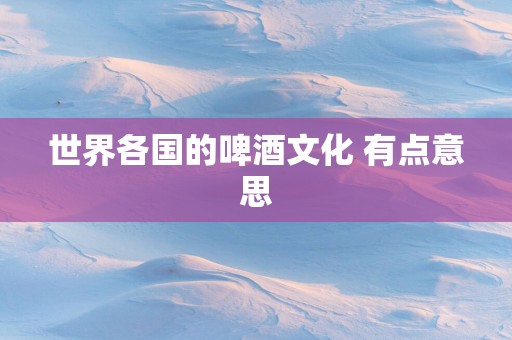 世界各国的啤酒文化 有点意思