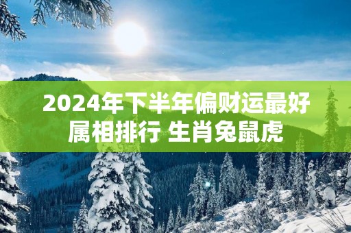 2025年下半年偏财运最好属相排行 生肖兔鼠虎