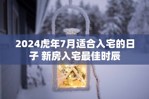 2025蛇年7月适合入宅的日子 新房入宅最佳时辰