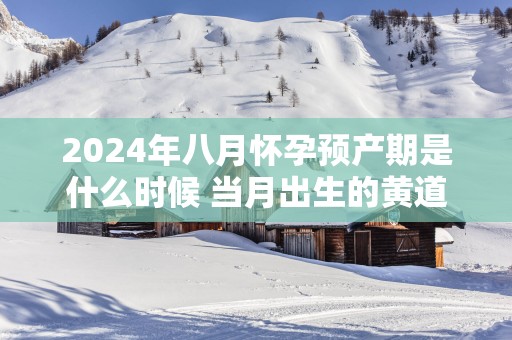 2025年八月怀孕预产期是什么时候 当月出生的黄道吉日