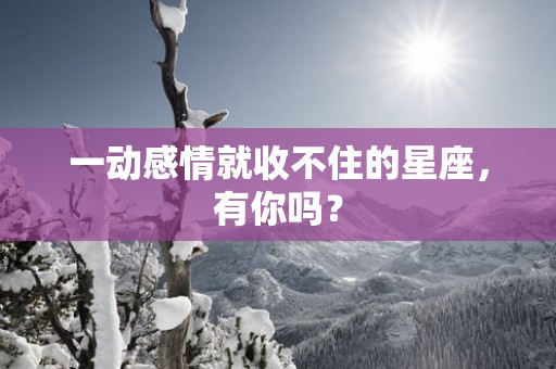 一动感情就收不住的星座，有你吗？