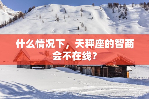 什么情况下,天秤座的智商会不在线? 什么情况下,天秤座的智商会不在线?