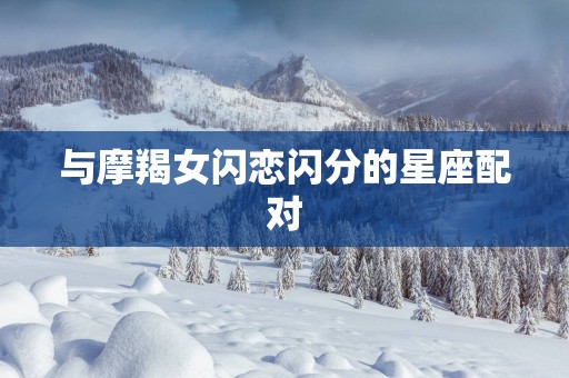 与摩羯女闪恋闪分的星座配对