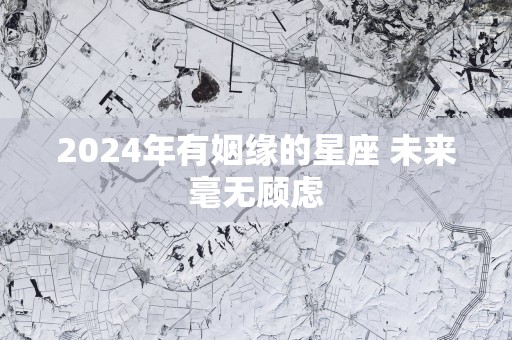 2025年有姻缘的星座 未来毫无顾虑