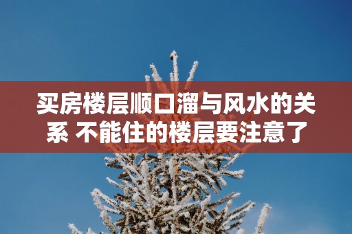 买房楼层顺口溜与风水的关系 不能住的楼层要注意了