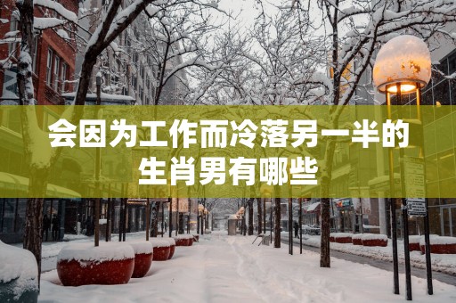 会因为工作而冷落另一半的生肖男有哪些