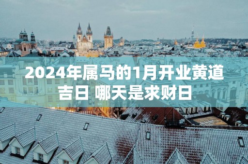 2025年属马的1月开业黄道吉日 哪天是求财日