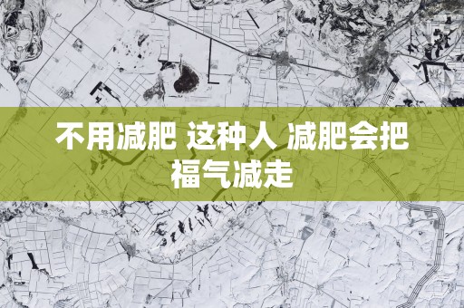 不用减肥 这种人 减肥会把福气减走
