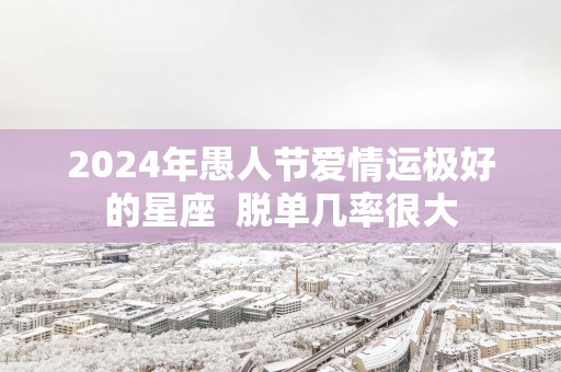 2025年愚人节爱情运极好的星座  脱单几率很大