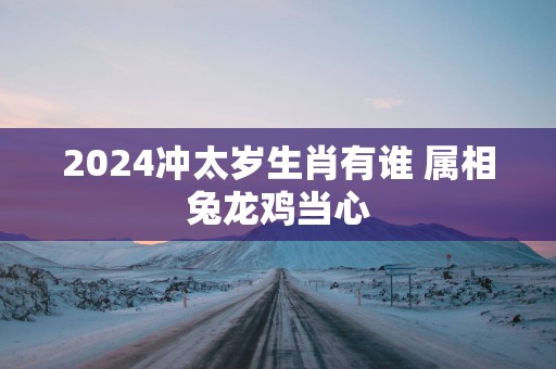 2025冲太岁生肖有谁 属相兔龙鸡当心
