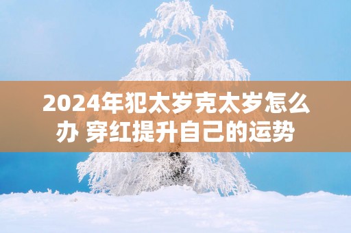 2025年犯太岁克太岁怎么办 穿红提升自己的运势