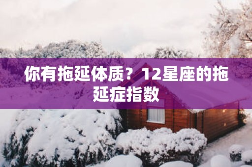 你有拖延体质？12星座的拖延症指数