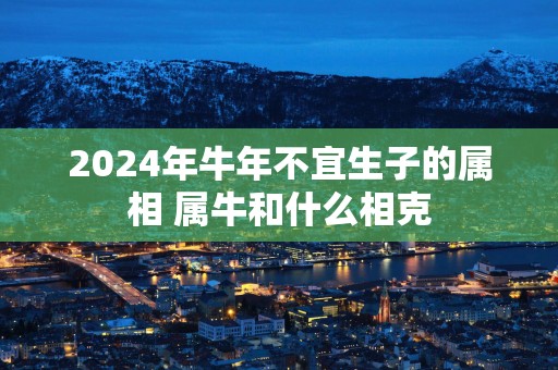 2025年蛇年不宜生子的属相 属牛和什么相克