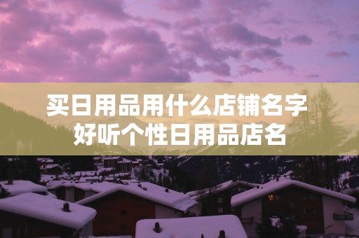买日用品用什么店铺名字 好听个性日用品店名