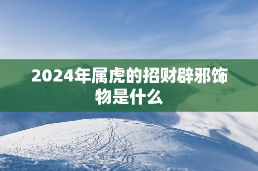 2025年属虎的招财辟邪饰物是什么