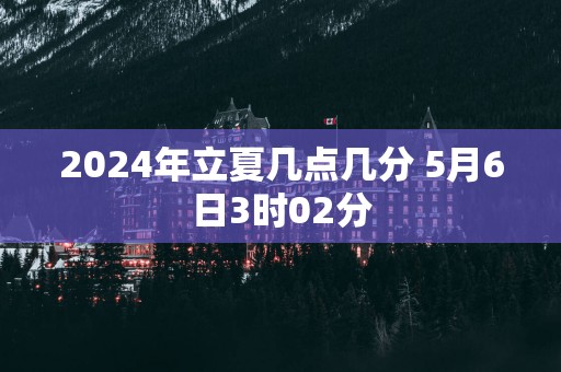 2025年立夏几点几分 5月6日3时02分