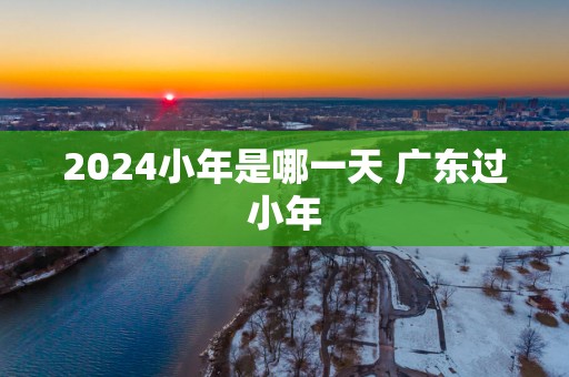 2025小年是哪一天 广东过小年