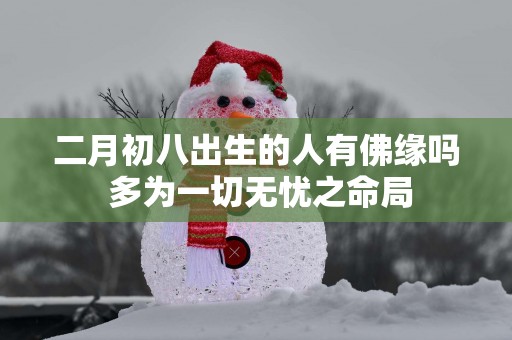 二月初八出生的人有佛缘吗 多为一切无忧之命局