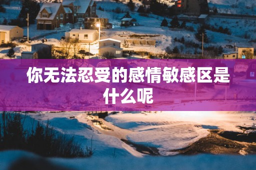 你无法忍受的感情敏感区是什么呢