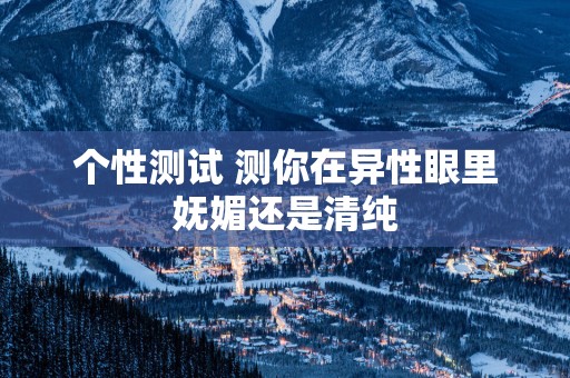 个性测试 测你在异性眼里妩媚还是清纯