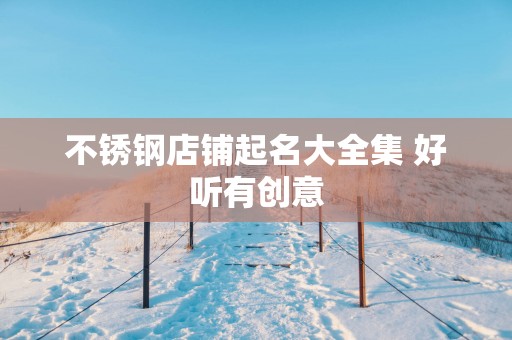 不锈钢店铺起名大全集 好听有创意