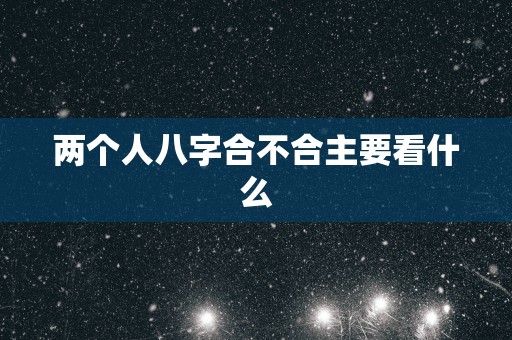 两个人八字合不合主要看什么
