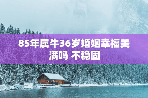 85年属牛36岁婚姻幸福美满吗 不稳固