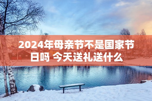 2025年母亲节不是国家节日吗 今天送礼送什么