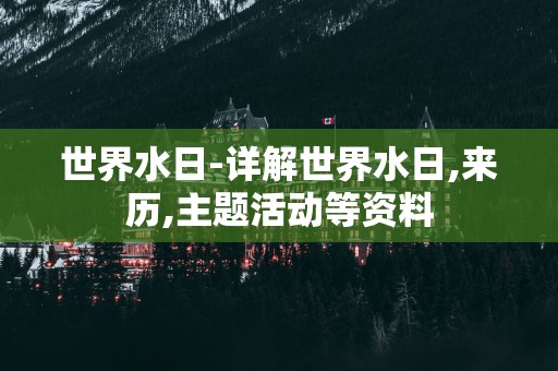 世界水日-详解世界水日,来历,主题活动等资料