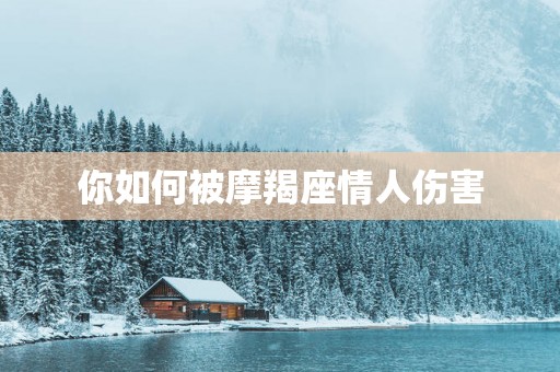 你如何被摩羯座情人伤害