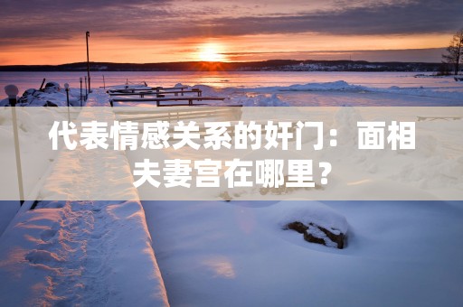 代表情感关系的奸门：面相夫妻宫在哪里？