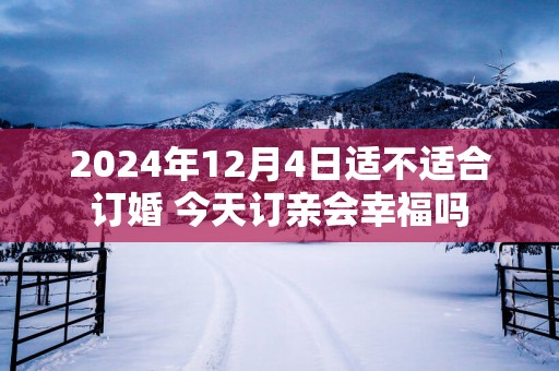 2025年12月4日适不适合订婚 今天订亲会幸福吗